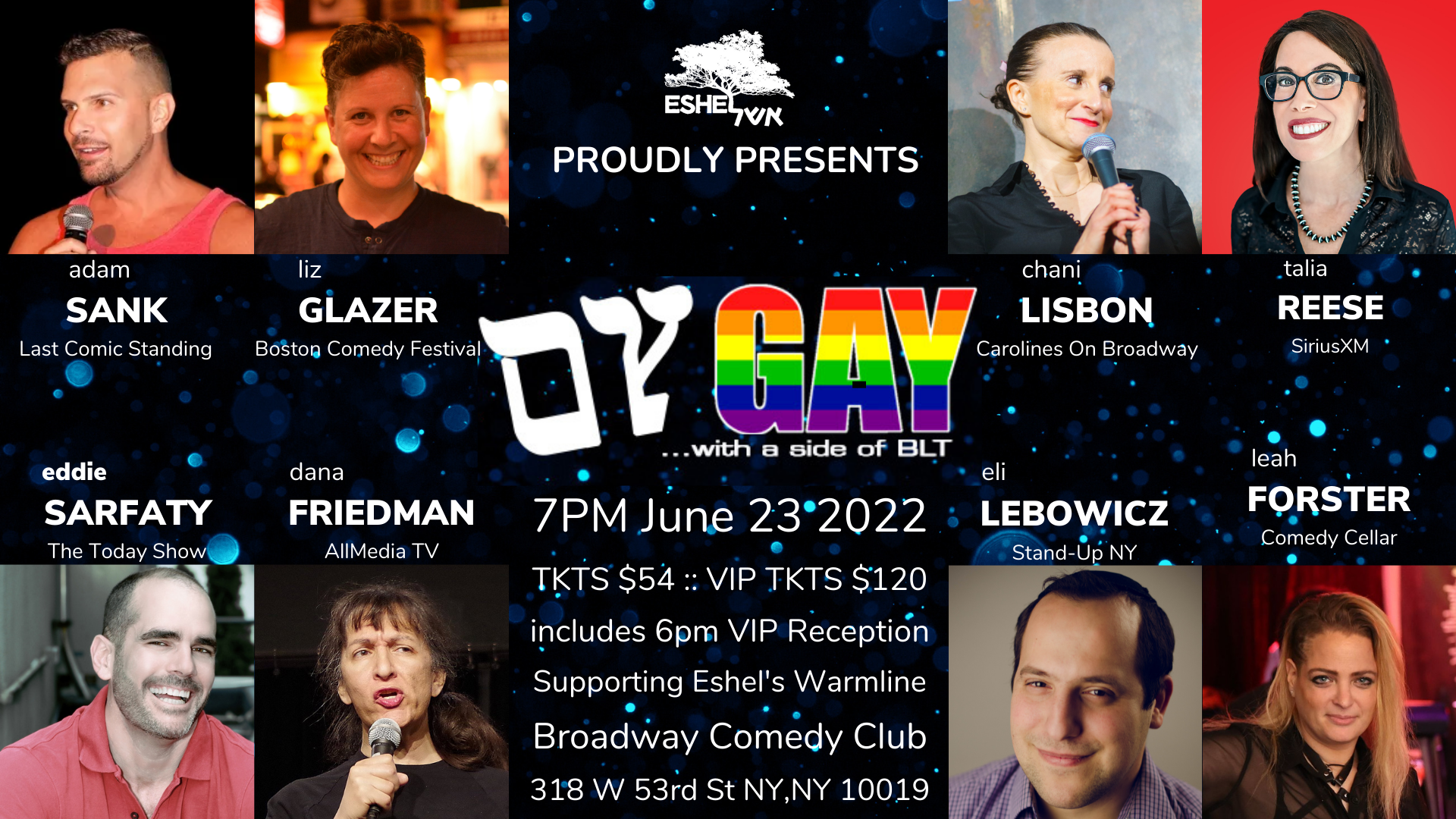 Eshel Proudly Presents "Oy Gay, with a side of BLT" 7pm June 23 2022 TKTS $54 VIP TKTS $120 includes 6 pm VIP Reception. Supporting Eshel's Warmline. Broadway Comedy Club, 318 W 53rd St NY, NY 10019