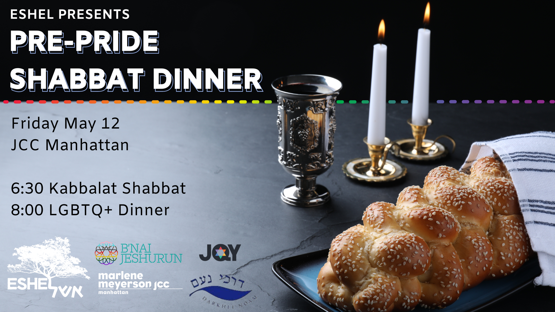PRE-PRIDE SHABBAT DINNER Friday May 12 JCC Manhattan 6:30 Kabbalat Shabbat 8:00 LGBTQ+ Dinner. logos for eshel, B'nai Jeshurum, JQY, Darchei Noam